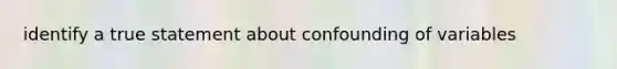 identify a true statement about confounding of variables