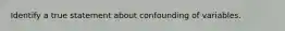 Identify a true statement about confounding of variables.