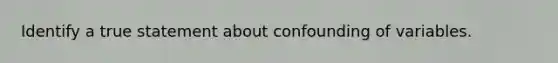 Identify a true statement about confounding of variables.