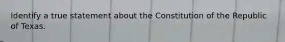 Identify a true statement about the Constitution of the Republic of Texas.