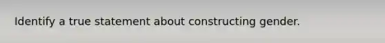 Identify a true statement about constructing gender.