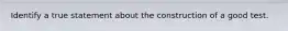 Identify a true statement about the construction of a good test.
