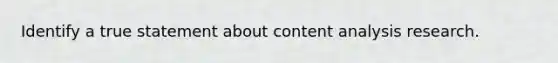 Identify a true statement about content analysis research.