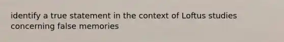 identify a true statement in the context of Loftus studies concerning false memories