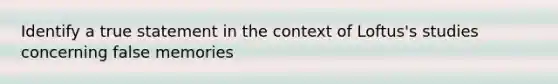 Identify a true statement in the context of Loftus's studies concerning false memories