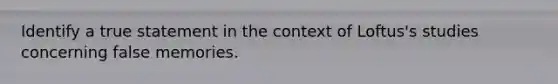 Identify a true statement in the context of Loftus's studies concerning false memories.