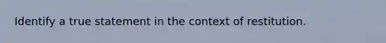 Identify a true statement in the context of restitution.