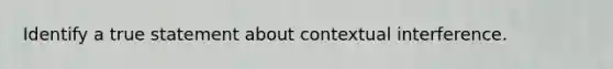 Identify a true statement about contextual interference.