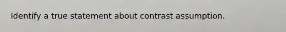 Identify a true statement about contrast assumption.