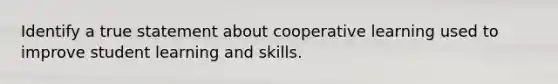 Identify a true statement about cooperative learning used to improve student learning and skills.