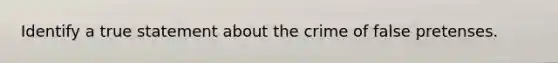 Identify a true statement about the crime of false pretenses.