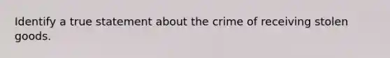 Identify a true statement about the crime of receiving stolen goods.