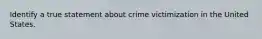 Identify a true statement about crime victimization in the United States.