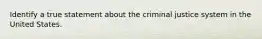 Identify a true statement about the criminal justice system in the United States.