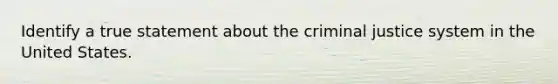 Identify a true statement about the criminal justice system in the United States.