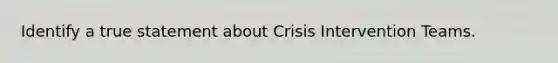 Identify a true statement about Crisis Intervention Teams.