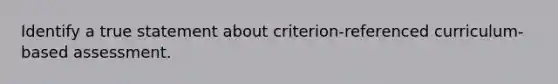 Identify a true statement about criterion-referenced curriculum-based assessment.