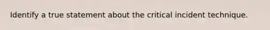 Identify a true statement about the critical incident technique.