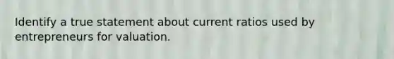 Identify a true statement about current ratios used by entrepreneurs for valuation.