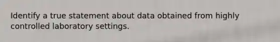 Identify a true statement about data obtained from highly controlled laboratory settings.