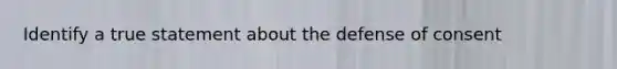 Identify a true statement about the defense of consent