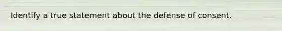 Identify a true statement about the defense of consent.