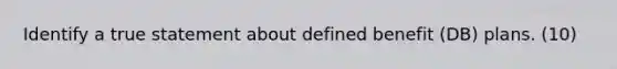 Identify a true statement about defined benefit (DB) plans. (10)