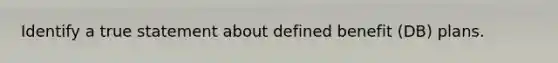 Identify a true statement about defined benefit (DB) plans.