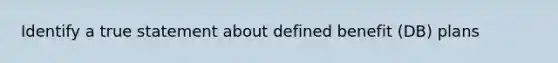 Identify a true statement about defined benefit (DB) plans