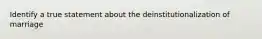 Identify a true statement about the deinstitutionalization of marriage