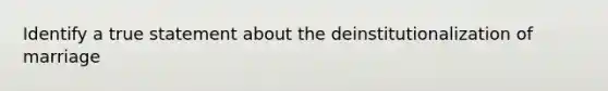 Identify a true statement about the deinstitutionalization of marriage