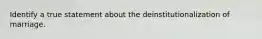 Identify a true statement about the deinstitutionalization of marriage.