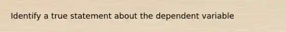 Identify a true statement about the dependent variable