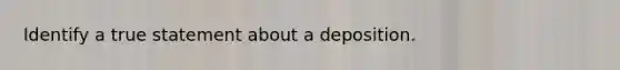 Identify a true statement about a deposition.