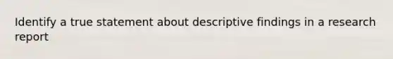 Identify a true statement about descriptive findings in a research report