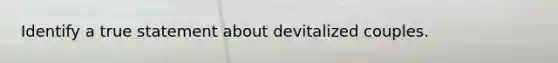 Identify a true statement about devitalized couples.