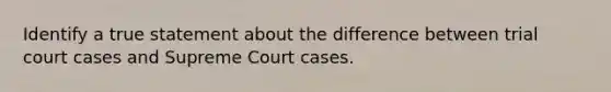 Identify a true statement about the difference between trial court cases and Supreme Court cases.