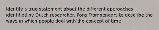 Identify a true statement about the different approaches identified by Dutch researcher, Fons Trompenaars to describe the ways in which people deal with the concept of time