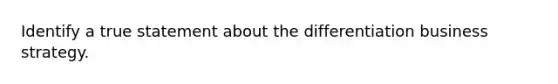 Identify a true statement about the differentiation business strategy.