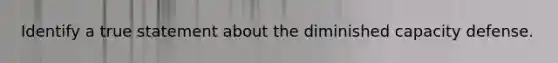 Identify a true statement about the diminished capacity defense.