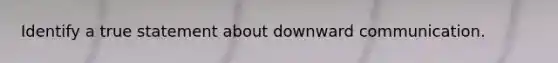 Identify a true statement about downward communication.