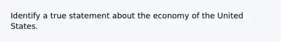 ​Identify a true statement about the economy of the United States.