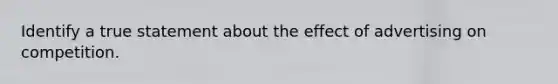 Identify a true statement about the effect of advertising on competition.