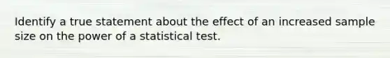 Identify a true statement about the effect of an increased sample size on the power of a statistical test.