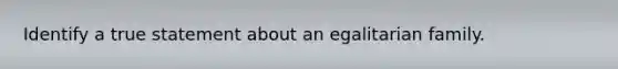 Identify a true statement about an egalitarian family.