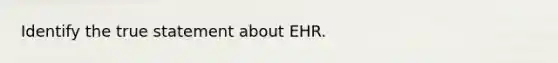 Identify the true statement about EHR.