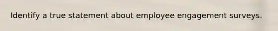 Identify a true statement about employee engagement surveys.