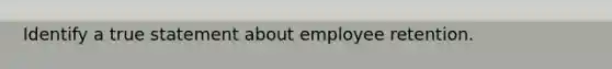 Identify a true statement about employee retention.