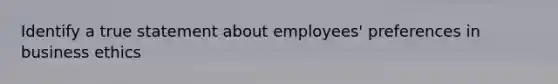 Identify a true statement about employees' preferences in business ethics