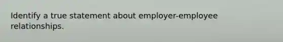 Identify a true statement about employer-employee relationships.